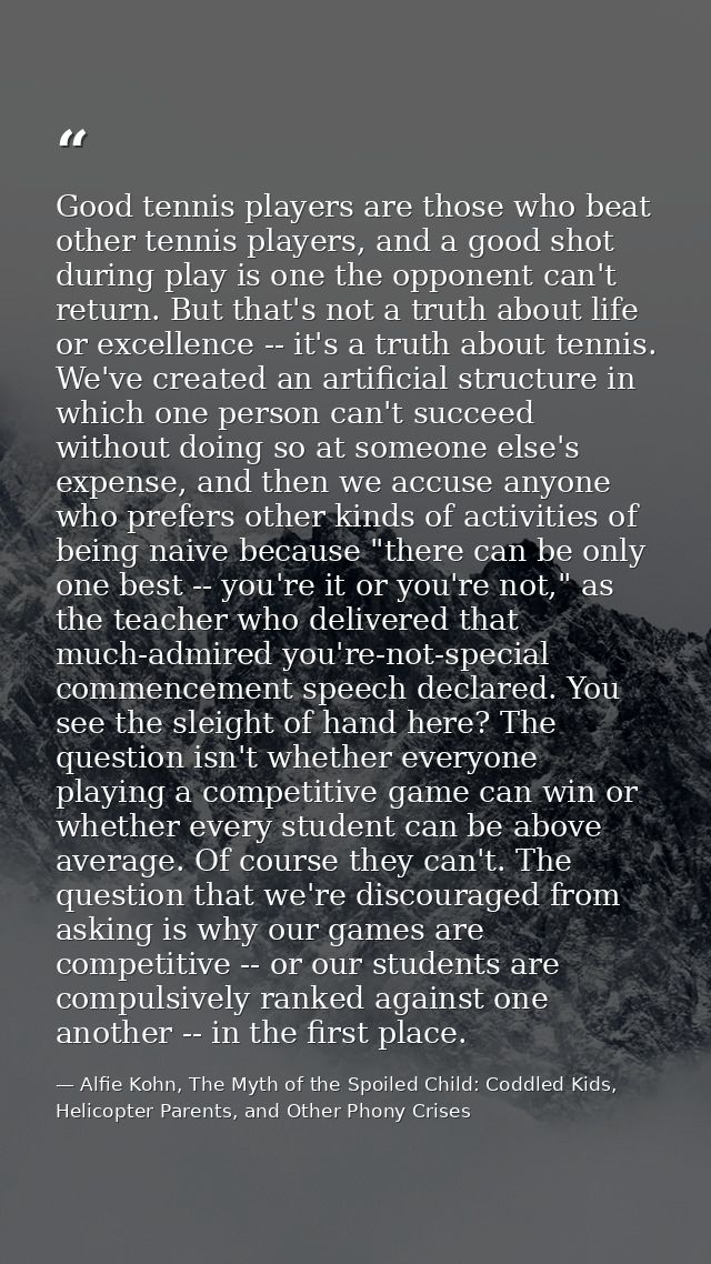 Good tennis players are those who beat other tennis players, and a good shot during play is one the opponent can't retur — Alfie Kohn, The Myth of the Spoiled Child: Coddled Kids, Helicopter Parents, and Other Phony Crises