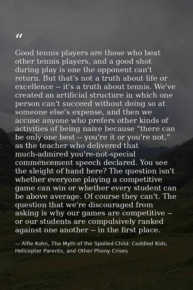 Good tennis players are those who beat other tennis players, and a good shot during play is one the opponent can't retur — Alfie Kohn, The Myth of the Spoiled Child: Coddled Kids, Helicopter Parents, and Other Phony Crises