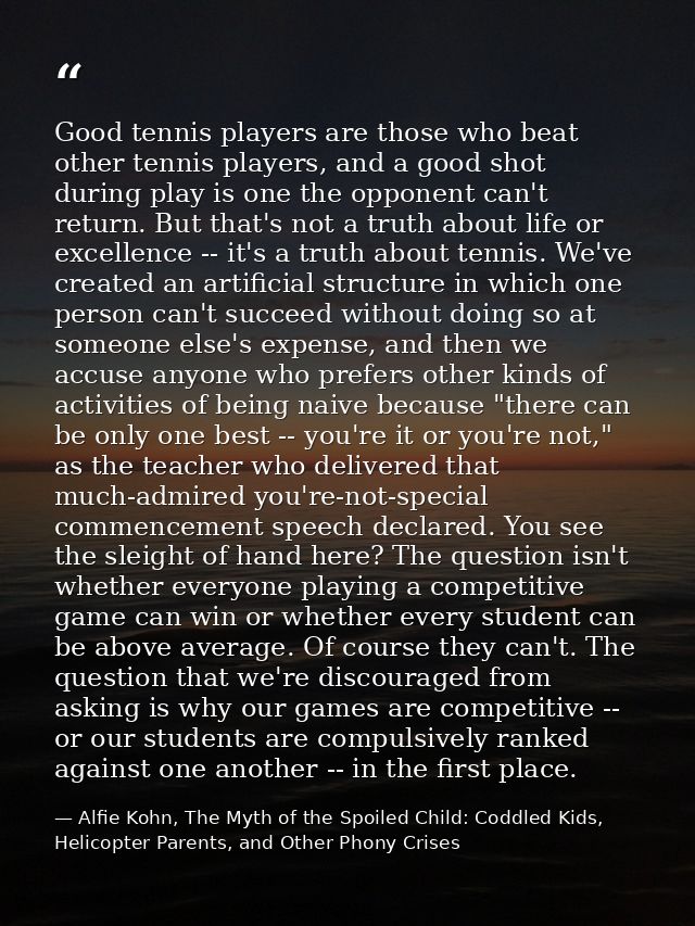 Good tennis players are those who beat other tennis players, and a good shot during play is one the opponent can't retur — Alfie Kohn, The Myth of the Spoiled Child: Coddled Kids, Helicopter Parents, and Other Phony Crises