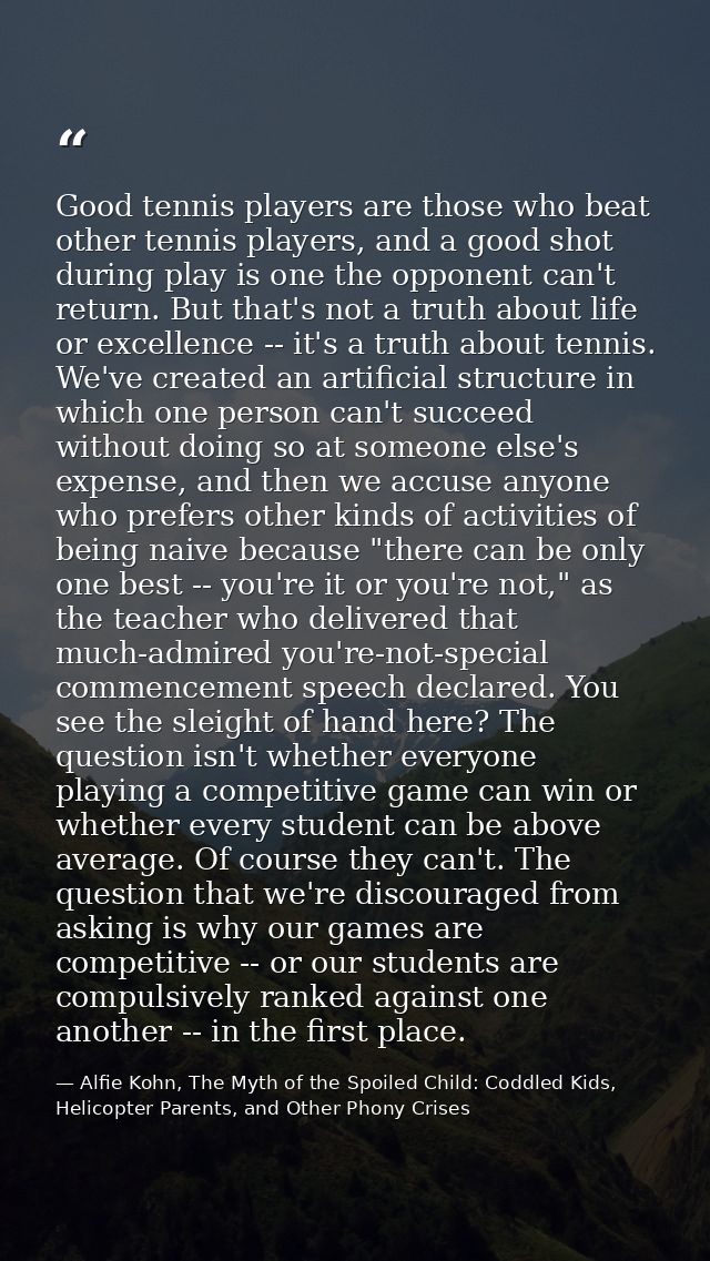 Good tennis players are those who beat other tennis players, and a good shot during play is one the opponent can't retur — Alfie Kohn, The Myth of the Spoiled Child: Coddled Kids, Helicopter Parents, and Other Phony Crises