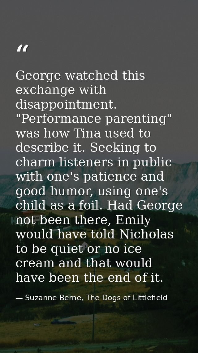 George watched this exchange with disappointment. "Performance parenting" was how Tina used to describe it. Seeking to c — Suzanne Berne, The Dogs of Littlefield