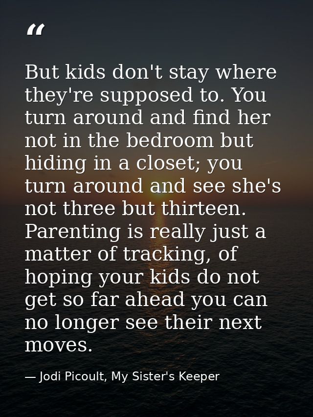 But kids don't stay where they're supposed to. You turn around and find her not in the bedroom but hiding in a closet; y — Jodi Picoult, My Sister's Keeper