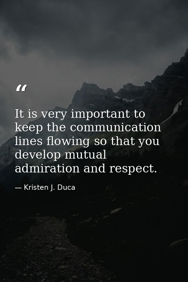 It is very important to keep the communication lines flowing so that you develop mutual admiration and respect. — Kristen J. Duca