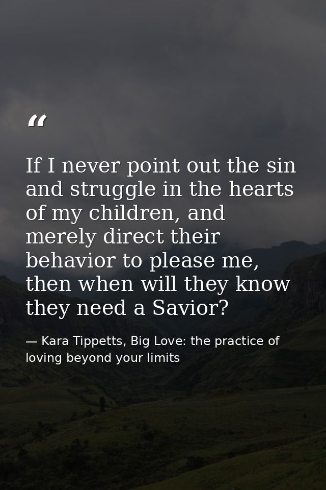 If I never point out the sin and struggle in the hearts of my children, and merely direct their behavior to please me, t — Kara Tippetts, Big Love: the practice of loving beyond your limits