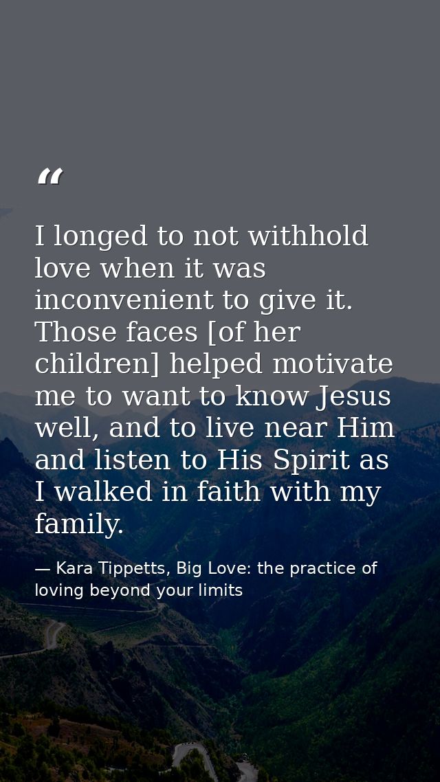 I longed to not withhold love when it was inconvenient to give it. Those faces [of her children] helped motivate me to w — Kara Tippetts, Big Love: the practice of loving beyond your limits