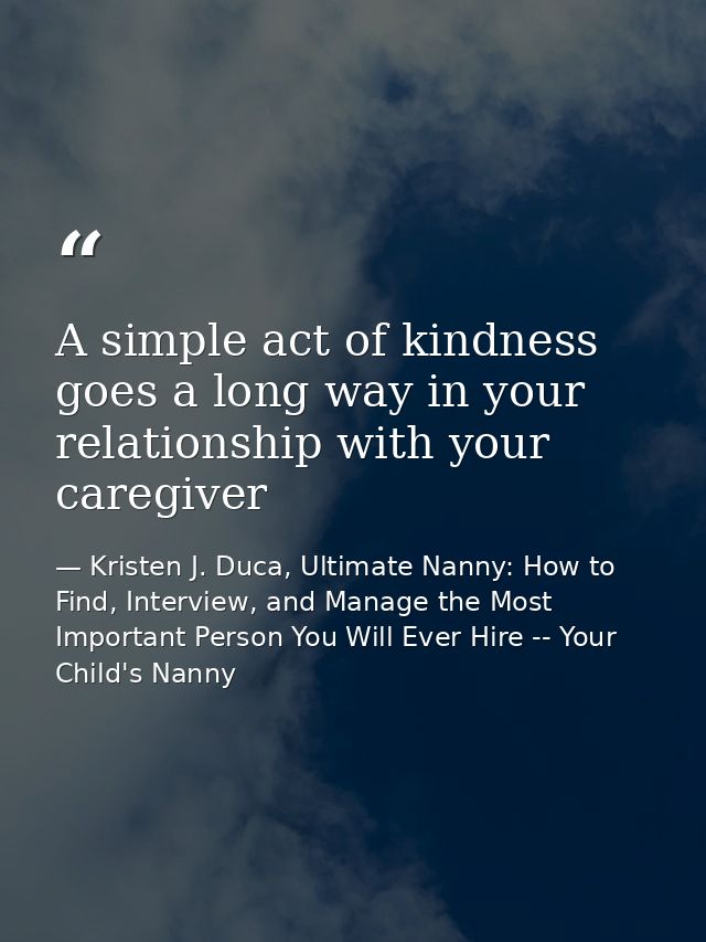 A simple act of kindness goes a long way in your relationship with your caregiver — Kristen J. Duca, Ultimate Nanny: How to Find, Interview, and Manage the Most Important Person You Will Ever Hire -- Your Child's Nanny