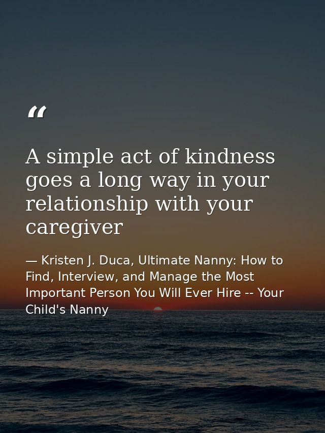 A simple act of kindness goes a long way in your relationship with your caregiver — Kristen J. Duca, Ultimate Nanny: How to Find, Interview, and Manage the Most Important Person You Will Ever Hire -- Your Child's Nanny
