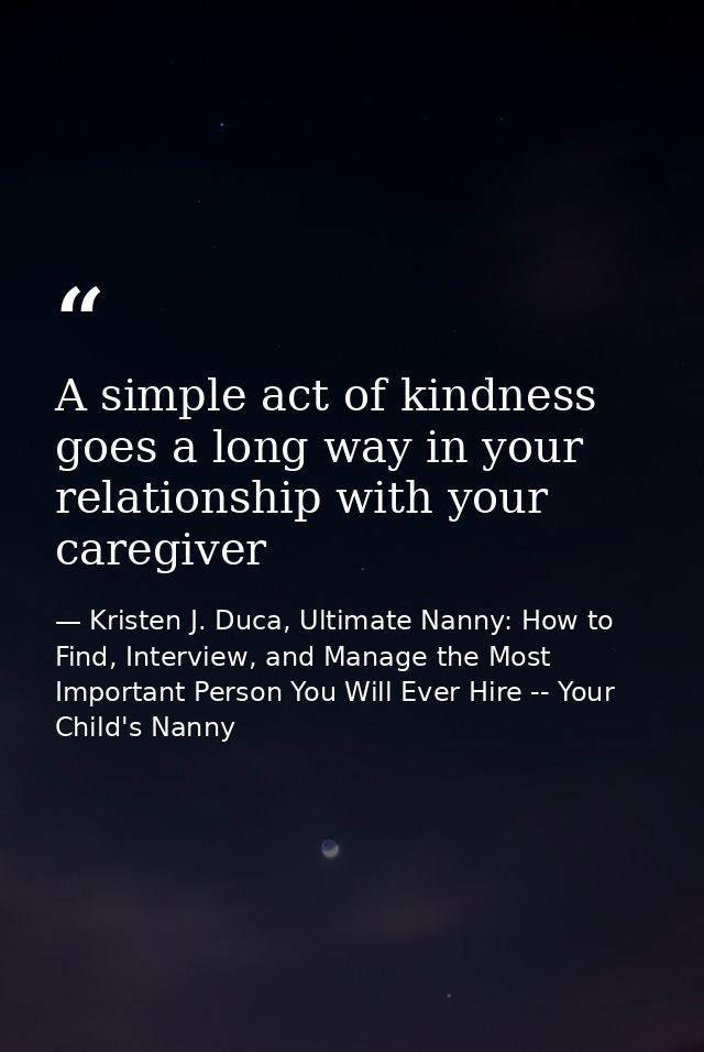 A simple act of kindness goes a long way in your relationship with your caregiver — Kristen J. Duca, Ultimate Nanny: How to Find, Interview, and Manage the Most Important Person You Will Ever Hire -- Your Child's Nanny