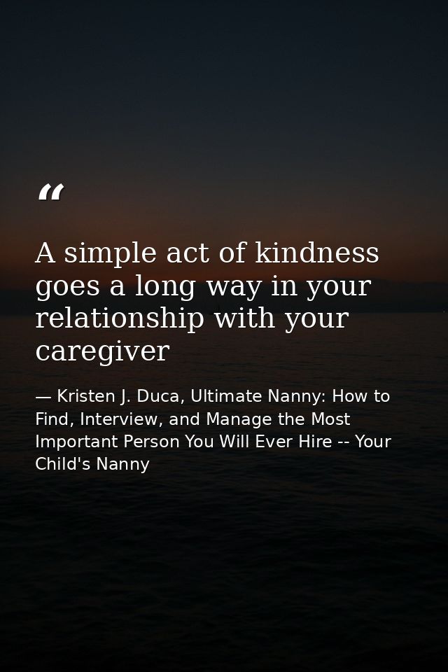 A simple act of kindness goes a long way in your relationship with your caregiver — Kristen J. Duca, Ultimate Nanny: How to Find, Interview, and Manage the Most Important Person You Will Ever Hire -- Your Child's Nanny