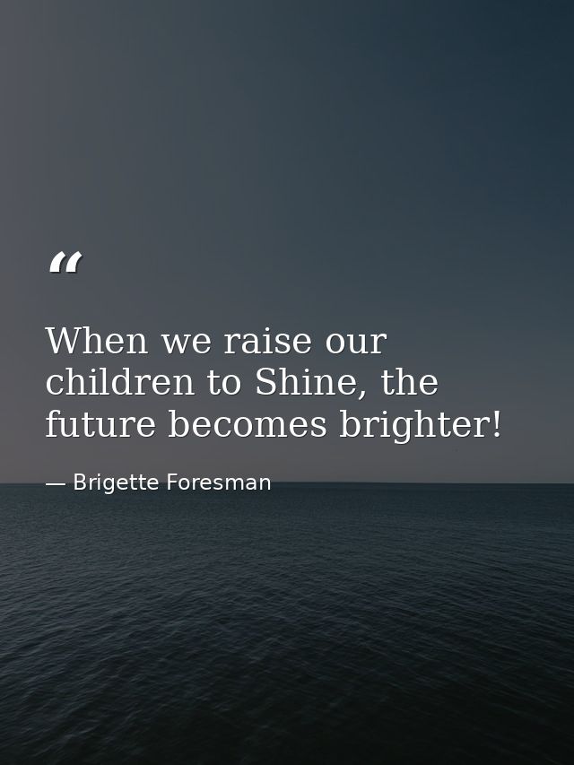 When we raise our children to Shine, the future becomes brighter! — Brigette Foresman
