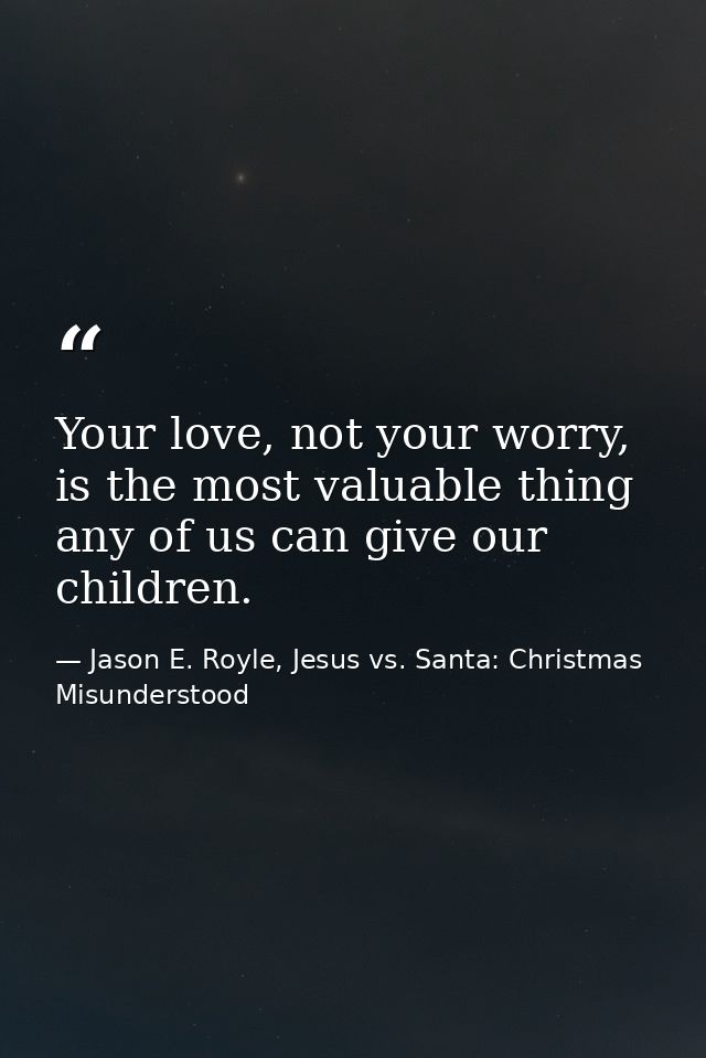 Your love, not your worry, is the most valuable thing any of us can give our children. — Jason E. Royle, Jesus vs. Santa: Christmas Misunderstood