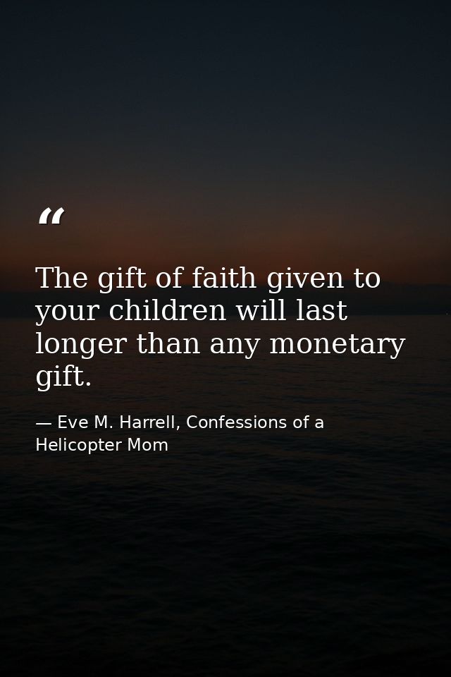 The gift of faith given to your children will last longer than any monetary gift. — Eve M. Harrell, Confessions of a Helicopter Mom