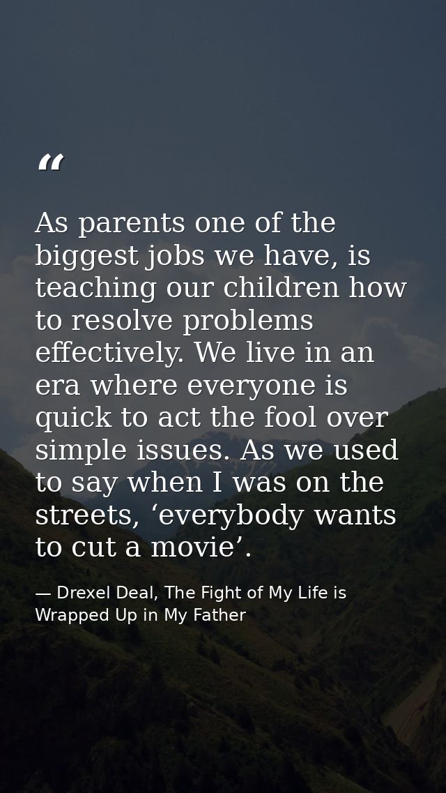 As parents one of the biggest jobs we have, is teaching our children how to resolve problems effectively. We live in an  — Drexel Deal, The Fight of My Life is Wrapped Up in My Father