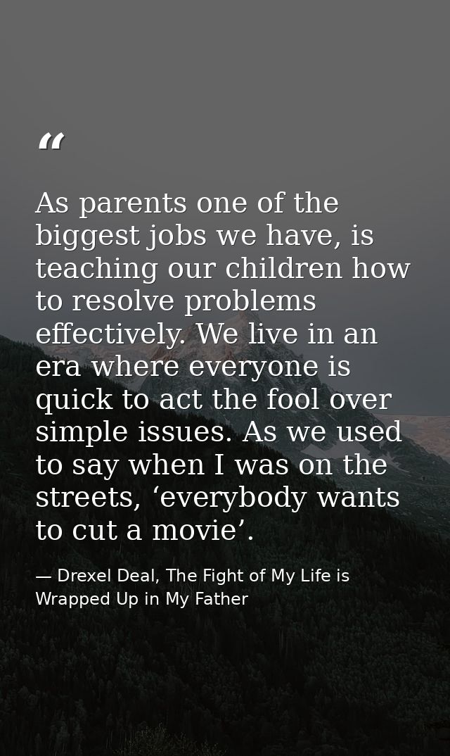 As parents one of the biggest jobs we have, is teaching our children how to resolve problems effectively. We live in an  — Drexel Deal, The Fight of My Life is Wrapped Up in My Father