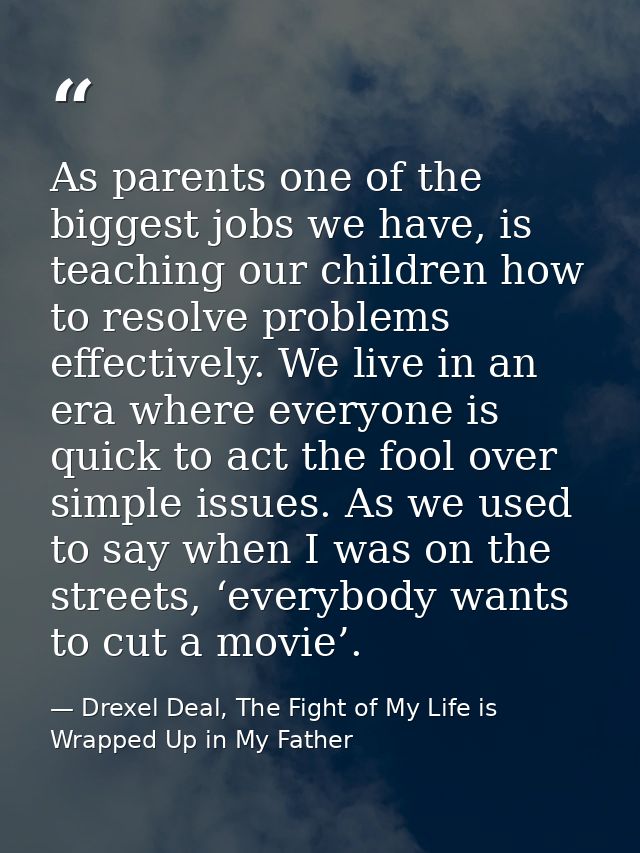 As parents one of the biggest jobs we have, is teaching our children how to resolve problems effectively. We live in an  — Drexel Deal, The Fight of My Life is Wrapped Up in My Father