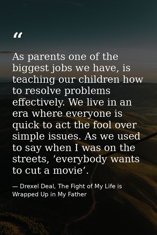 As parents one of the biggest jobs we have, is teaching our children how to resolve problems effectively. We live in an  — Drexel Deal, The Fight of My Life is Wrapped Up in My Father