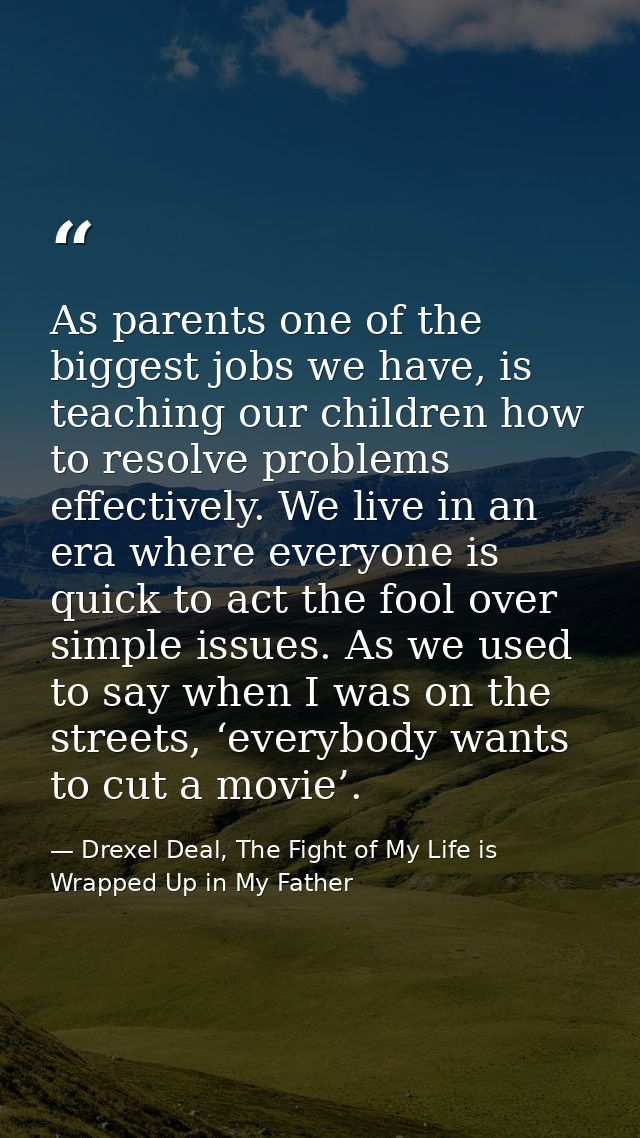 As parents one of the biggest jobs we have, is teaching our children how to resolve problems effectively. We live in an  — Drexel Deal, The Fight of My Life is Wrapped Up in My Father
