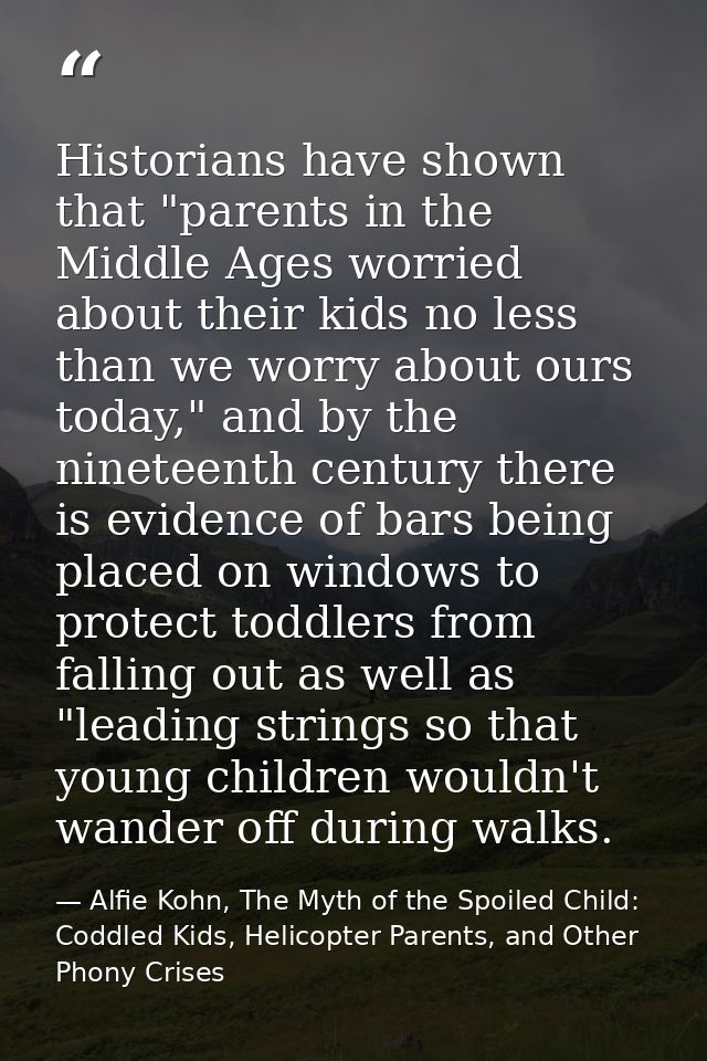 Historians have shown that "parents in the Middle Ages worried about their kids no less than we worry about ours today," — Alfie Kohn, The Myth of the Spoiled Child: Coddled Kids, Helicopter Parents, and Other Phony Crises