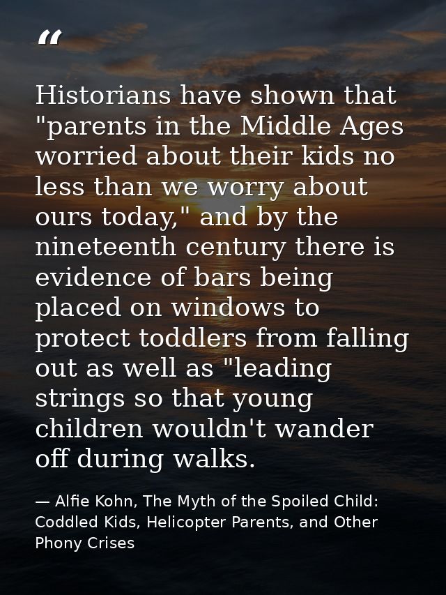 Historians have shown that "parents in the Middle Ages worried about their kids no less than we worry about ours today," — Alfie Kohn, The Myth of the Spoiled Child: Coddled Kids, Helicopter Parents, and Other Phony Crises