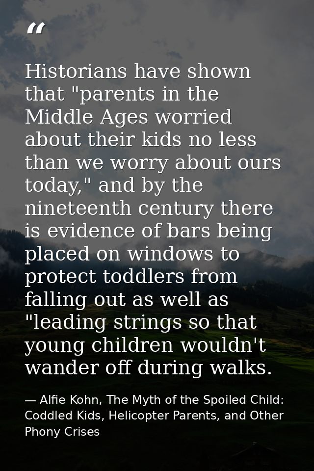Historians have shown that "parents in the Middle Ages worried about their kids no less than we worry about ours today," — Alfie Kohn, The Myth of the Spoiled Child: Coddled Kids, Helicopter Parents, and Other Phony Crises