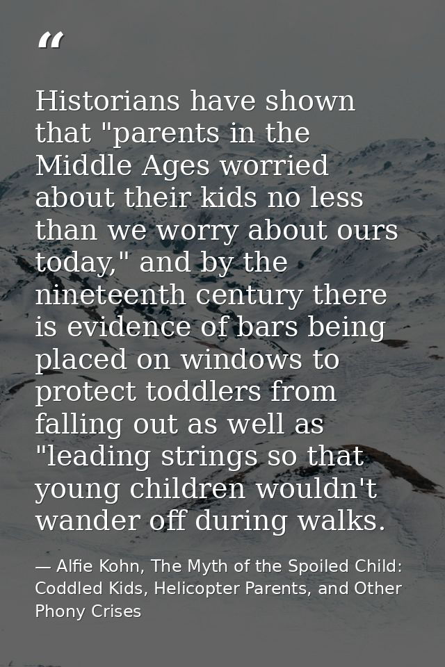 Historians have shown that "parents in the Middle Ages worried about their kids no less than we worry about ours today," — Alfie Kohn, The Myth of the Spoiled Child: Coddled Kids, Helicopter Parents, and Other Phony Crises