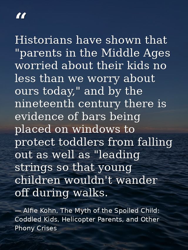 Historians have shown that "parents in the Middle Ages worried about their kids no less than we worry about ours today," — Alfie Kohn, The Myth of the Spoiled Child: Coddled Kids, Helicopter Parents, and Other Phony Crises