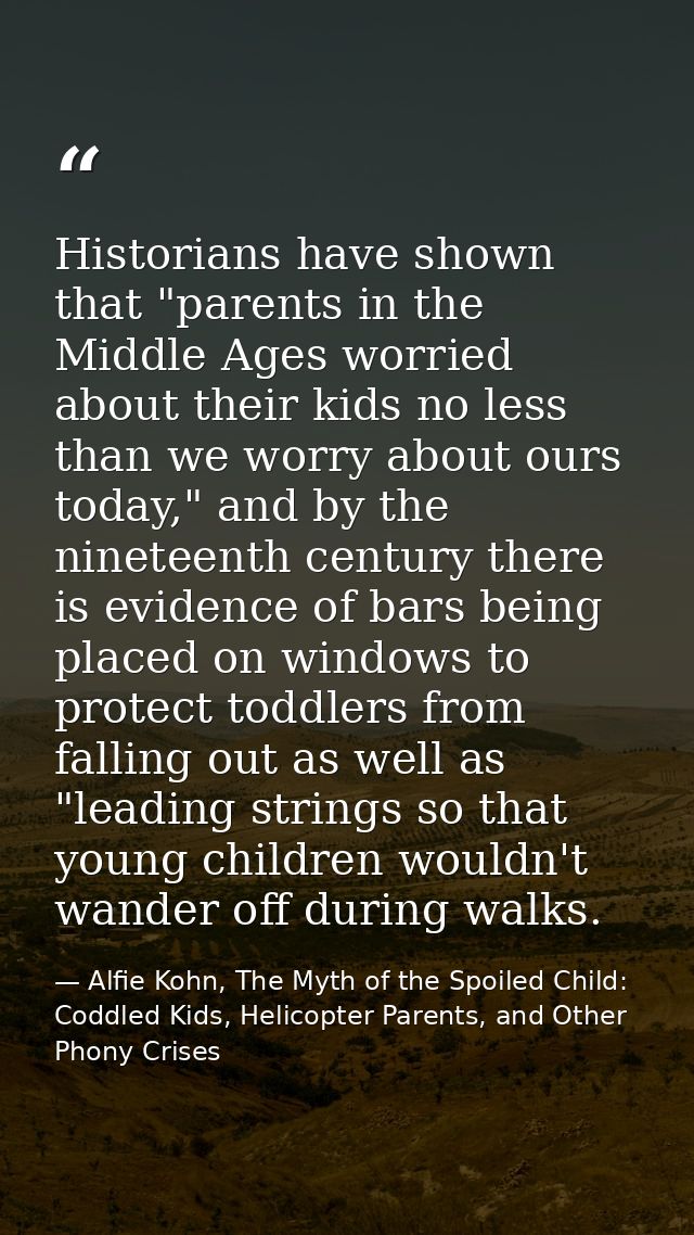 Historians have shown that "parents in the Middle Ages worried about their kids no less than we worry about ours today," — Alfie Kohn, The Myth of the Spoiled Child: Coddled Kids, Helicopter Parents, and Other Phony Crises