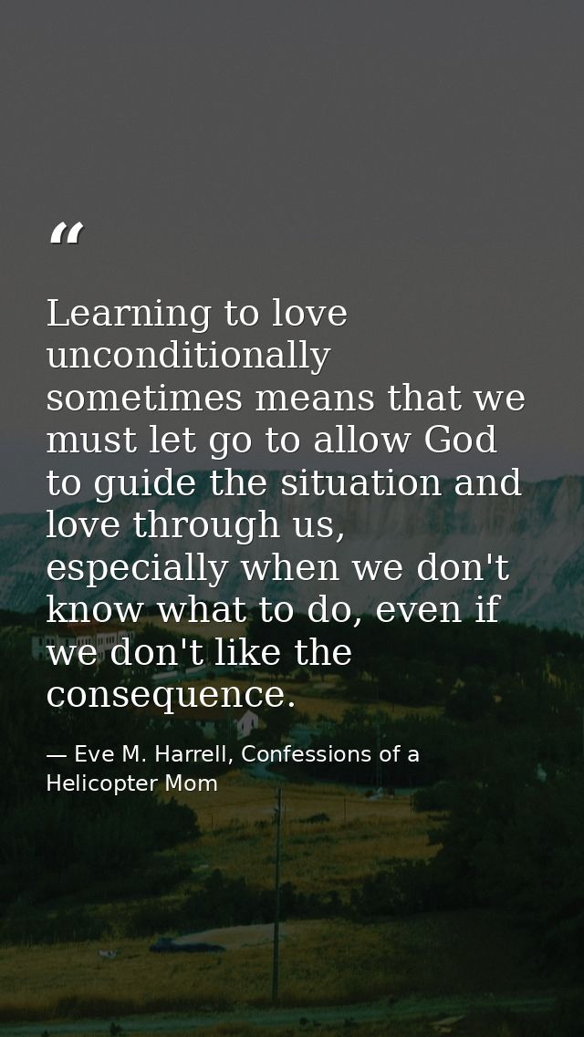 Learning to love unconditionally sometimes means that we must let go to allow God to guide the situation and love throug — Eve M. Harrell, Confessions of a Helicopter Mom