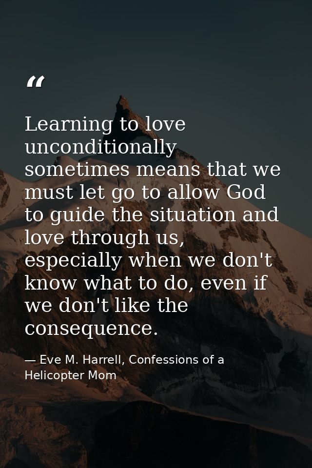 Learning to love unconditionally sometimes means that we must let go to allow God to guide the situation and love throug — Eve M. Harrell, Confessions of a Helicopter Mom