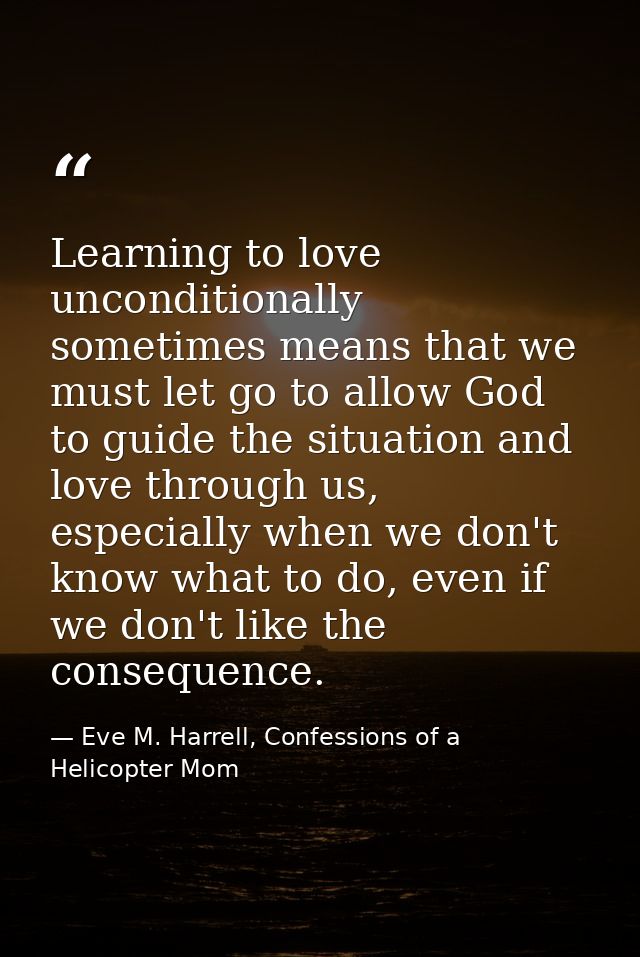 Learning to love unconditionally sometimes means that we must let go to allow God to guide the situation and love throug — Eve M. Harrell, Confessions of a Helicopter Mom