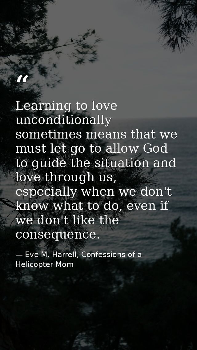 Learning to love unconditionally sometimes means that we must let go to allow God to guide the situation and love throug — Eve M. Harrell, Confessions of a Helicopter Mom