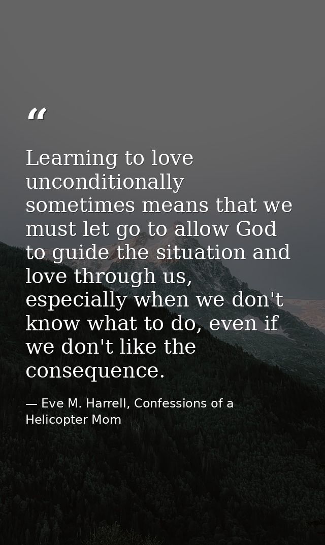 Learning to love unconditionally sometimes means that we must let go to allow God to guide the situation and love throug — Eve M. Harrell, Confessions of a Helicopter Mom