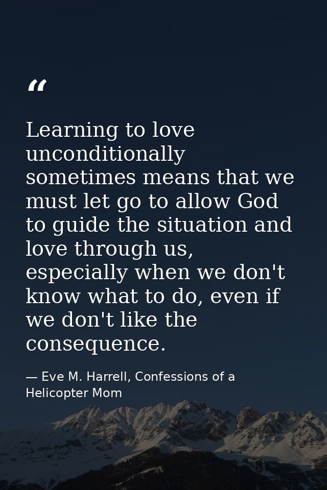Learning to love unconditionally sometimes means that we must let go to allow God to guide the situation and love throug — Eve M. Harrell, Confessions of a Helicopter Mom