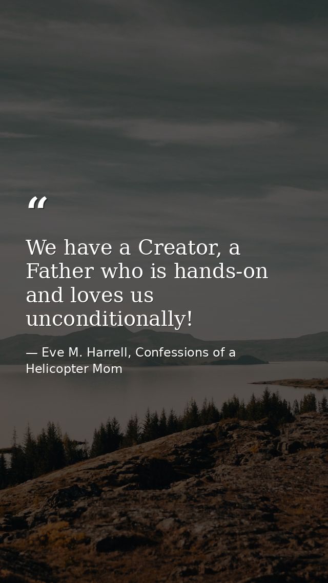 We have a Creator, a Father who is hands-on and loves us unconditionally! — Eve M. Harrell, Confessions of a Helicopter Mom