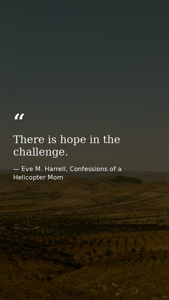 There is hope in the challenge. — Eve M. Harrell, Confessions of a Helicopter Mom