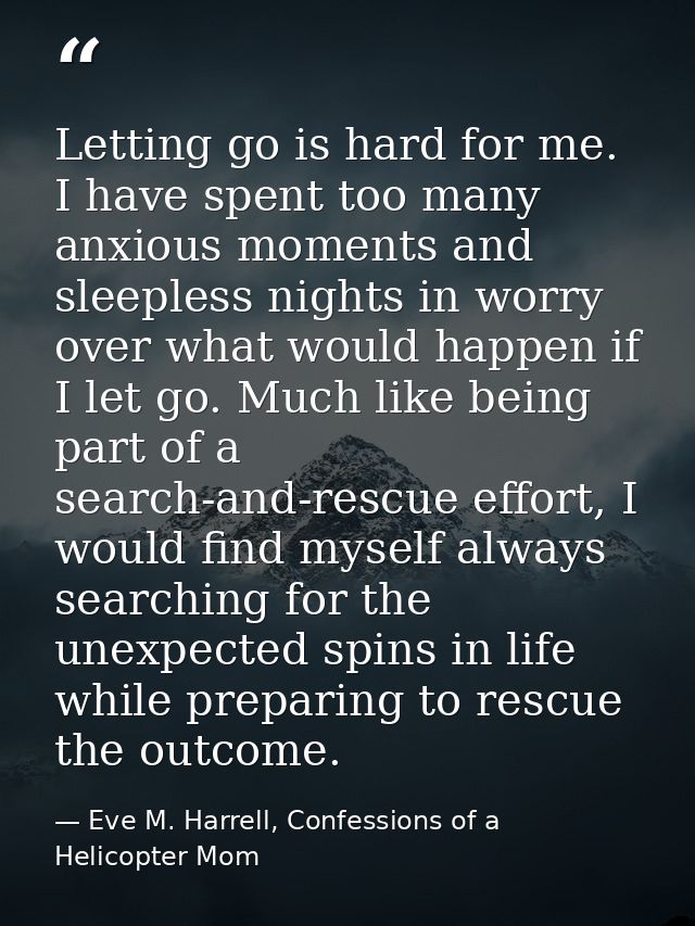 Letting go is hard for me. I have spent too many anxious moments and sleepless nights in worry over what would happen if — Eve M. Harrell, Confessions of a Helicopter Mom