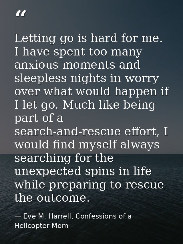 Letting go is hard for me. I have spent too many anxious moments and sleepless nights in worry over what would happen if — Eve M. Harrell, Confessions of a Helicopter Mom