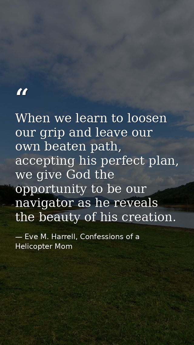 When we learn to loosen our grip and leave our own beaten path, accepting his perfect plan, we give God the opportunity  — Eve M. Harrell, Confessions of a Helicopter Mom