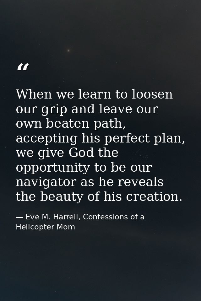 When we learn to loosen our grip and leave our own beaten path, accepting his perfect plan, we give God the opportunity  — Eve M. Harrell, Confessions of a Helicopter Mom