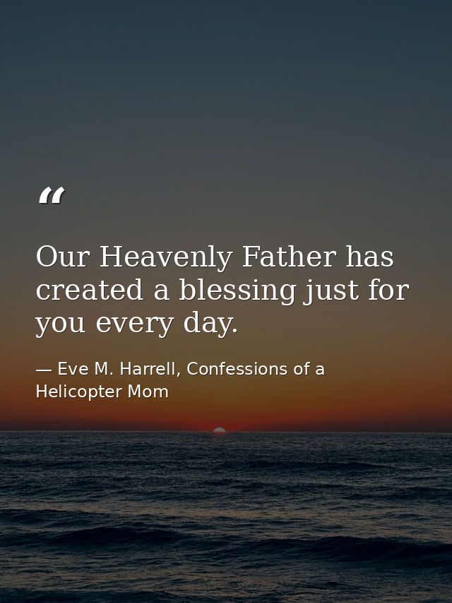 Our Heavenly Father has created a blessing just for you every day. — Eve M. Harrell, Confessions of a Helicopter Mom