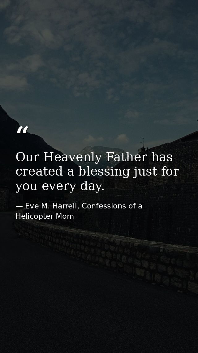 Our Heavenly Father has created a blessing just for you every day. — Eve M. Harrell, Confessions of a Helicopter Mom
