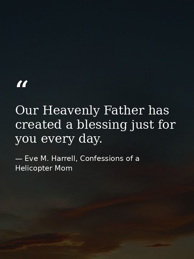 Our Heavenly Father has created a blessing just for you every day. — Eve M. Harrell, Confessions of a Helicopter Mom