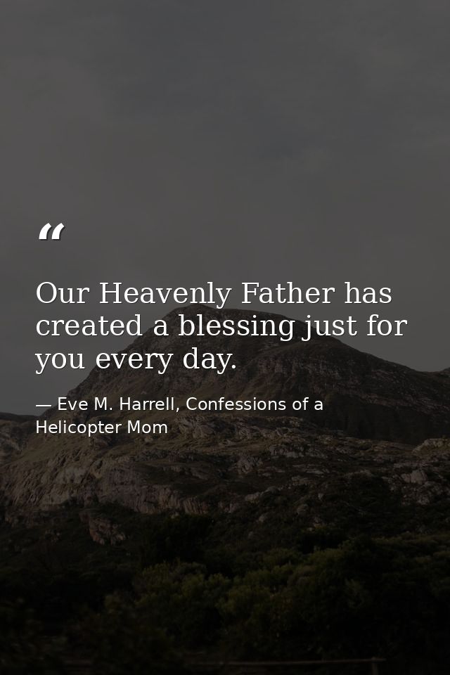 Our Heavenly Father has created a blessing just for you every day. — Eve M. Harrell, Confessions of a Helicopter Mom