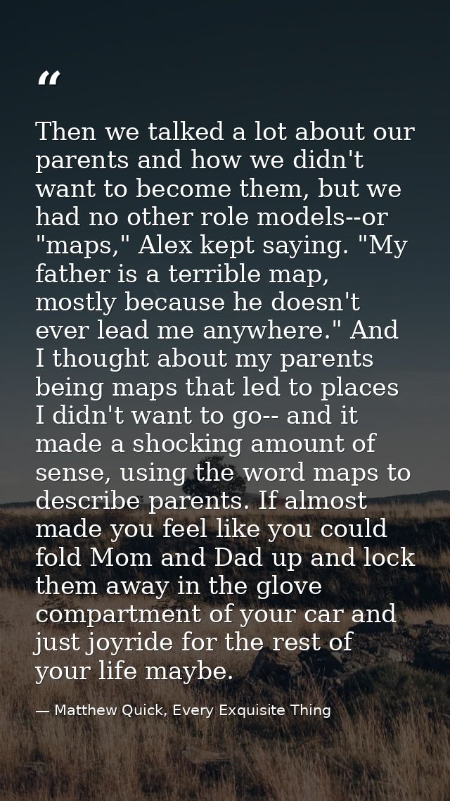 Then we talked a lot about our parents and how we didn't want to become them, but we had no other role models--or "maps, — Matthew Quick, Every Exquisite Thing
