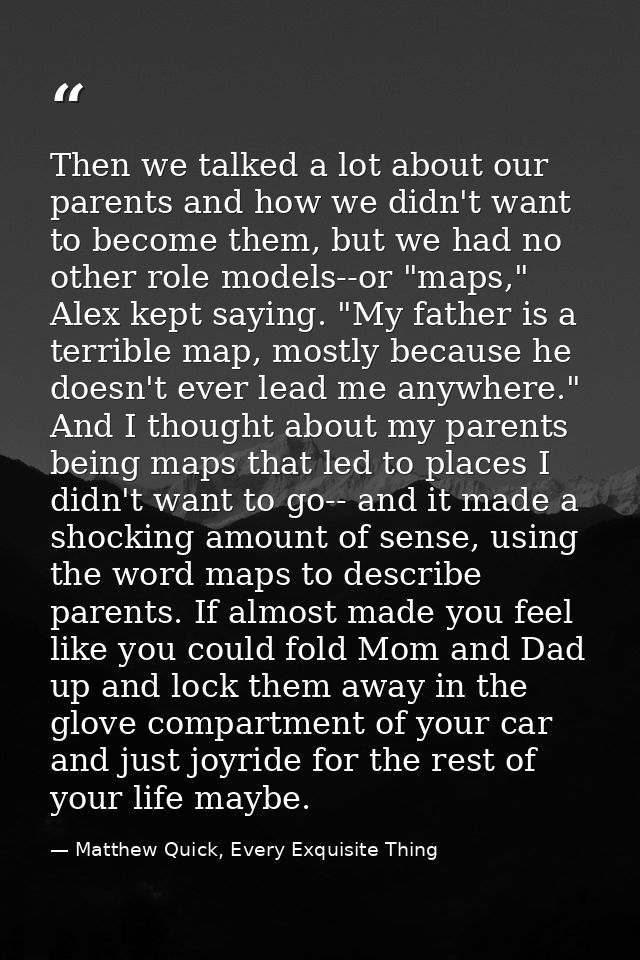 Then we talked a lot about our parents and how we didn't want to become them, but we had no other role models--or "maps, — Matthew Quick, Every Exquisite Thing