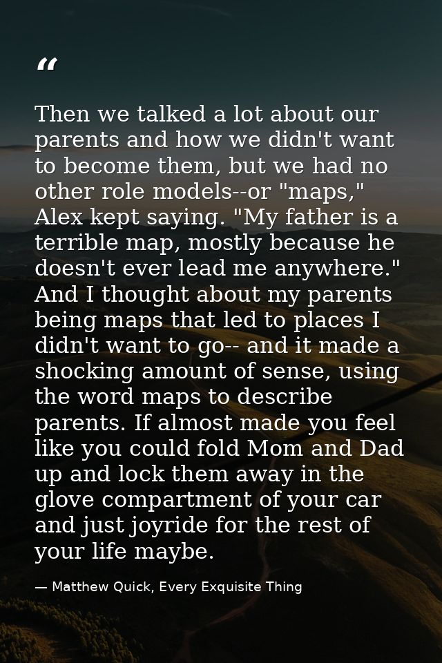 Then we talked a lot about our parents and how we didn't want to become them, but we had no other role models--or "maps, — Matthew Quick, Every Exquisite Thing