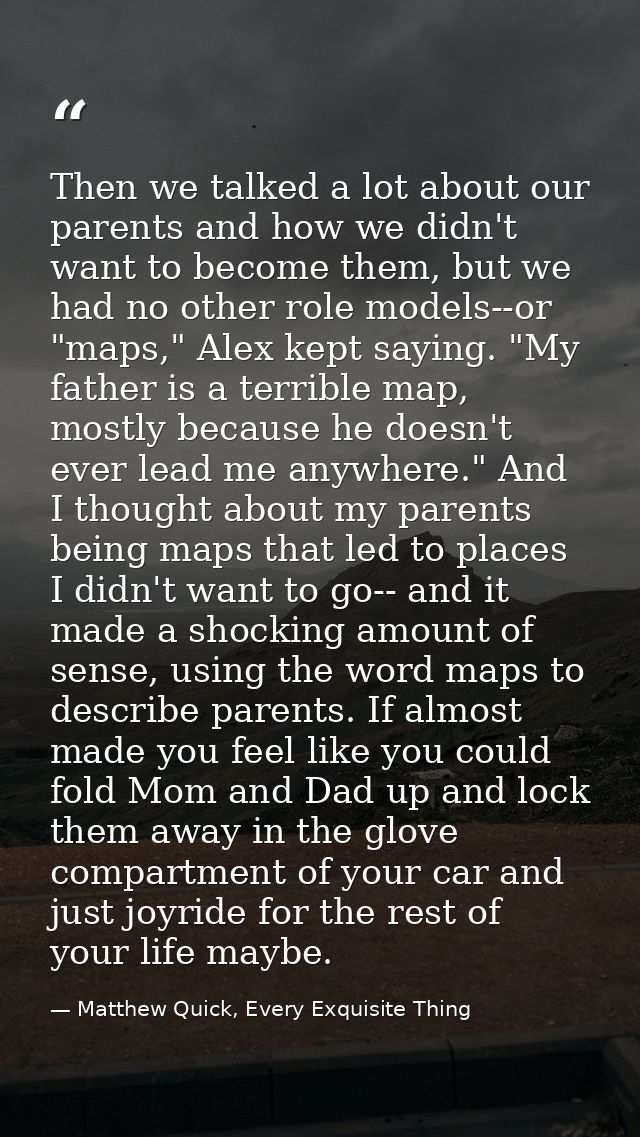 Then we talked a lot about our parents and how we didn't want to become them, but we had no other role models--or "maps, — Matthew Quick, Every Exquisite Thing