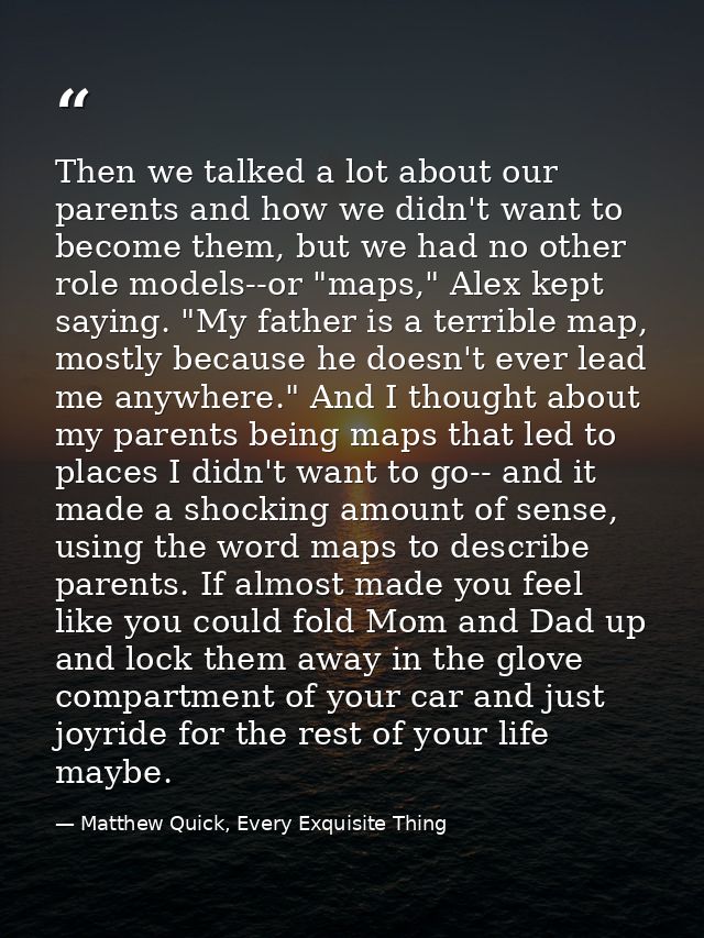 Then we talked a lot about our parents and how we didn't want to become them, but we had no other role models--or "maps, — Matthew Quick, Every Exquisite Thing