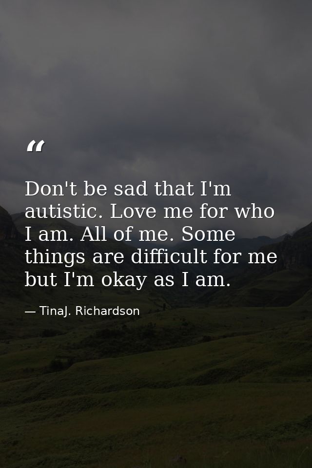 Don't be sad that I'm autistic. Love me for who I am. All of me. Some things are difficult for me but I'm okay as I am. — TinaJ. Richardson