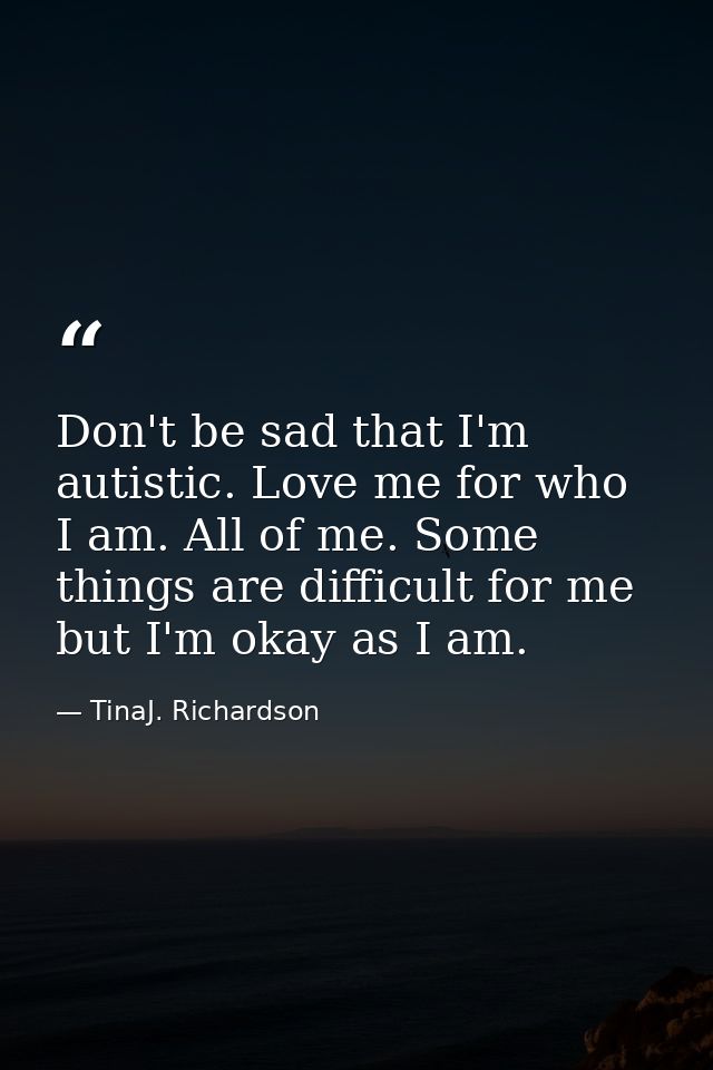 Don't be sad that I'm autistic. Love me for who I am. All of me. Some things are difficult for me but I'm okay as I am. — TinaJ. Richardson
